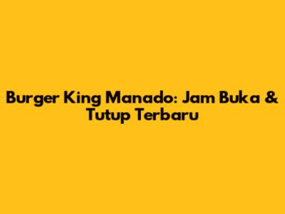 Burger King Manado: Jam Buka & Tutup Terbaru