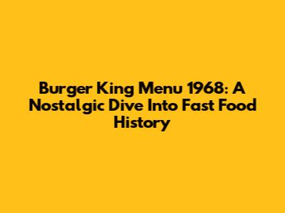 Burger King Menu 1968: A Nostalgic Dive Into Fast Food History