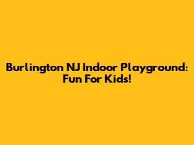 Burlington NJ Indoor Playground: Fun For Kids!