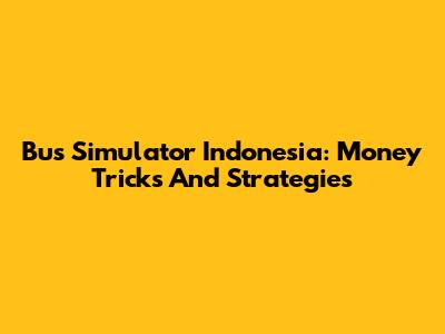 Bus Simulator Indonesia: Money Tricks And Strategies