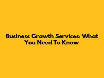Business Growth Services: What You Need To Know