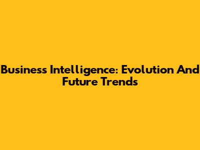 Business Intelligence: Evolution And Future Trends