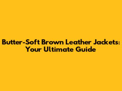 Butter-Soft Brown Leather Jackets: Your Ultimate Guide