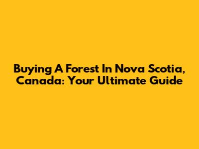Buying A Forest In Nova Scotia, Canada: Your Ultimate Guide