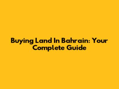 Buying Land In Bahrain: Your Complete Guide