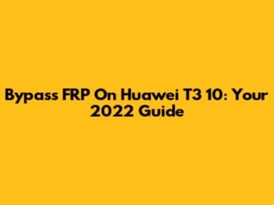 Bypass FRP On Huawei T3 10: Your 2022 Guide