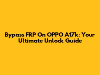Bypass FRP On OPPO A17k: Your Ultimate Unlock Guide