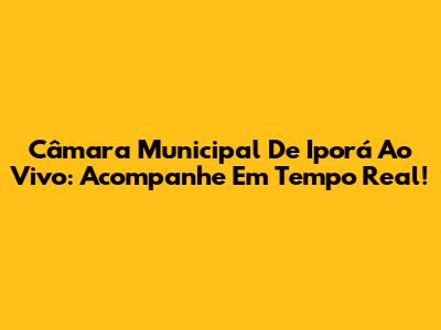 Câmara Municipal De Iporá Ao Vivo: Acompanhe Em Tempo Real!