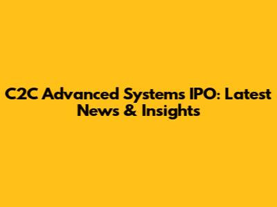 C2C Advanced Systems IPO: Latest News & Insights