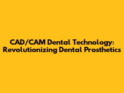 CAD/CAM Dental Technology: Revolutionizing Dental Prosthetics