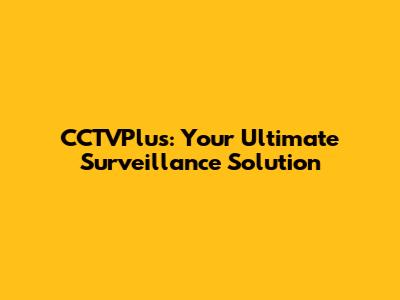 CCTVPlus: Your Ultimate Surveillance Solution