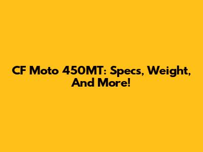 CF Moto 450MT: Specs, Weight, And More!