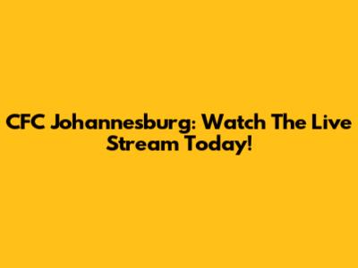 CFC Johannesburg: Watch The Live Stream Today!