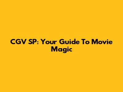 CGV SP: Your Guide To Movie Magic
