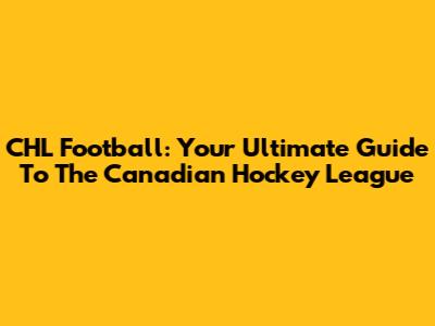 CHL Football: Your Ultimate Guide To The Canadian Hockey League