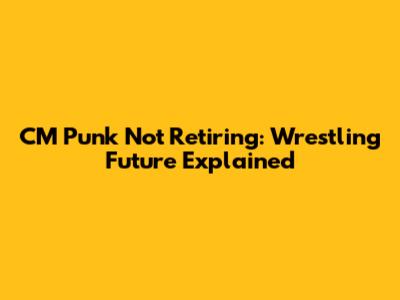 CM Punk Not Retiring: Wrestling Future Explained