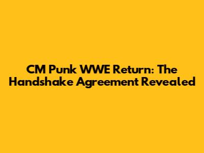 CM Punk WWE Return: The Handshake Agreement Revealed