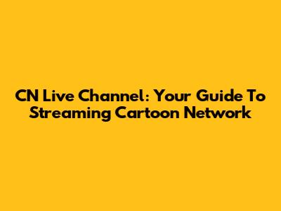 CN Live Channel: Your Guide To Streaming Cartoon Network