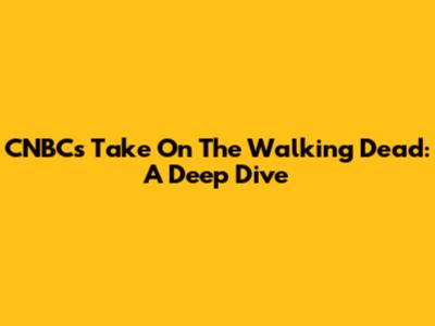 CNBC's Take On The Walking Dead: A Deep Dive