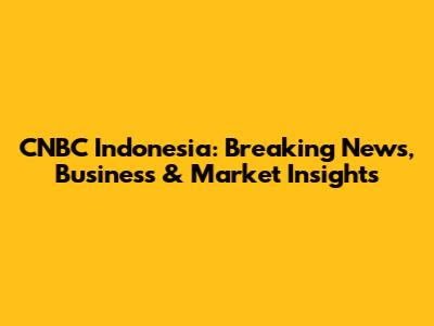 CNBC Indonesia: Breaking News, Business & Market Insights