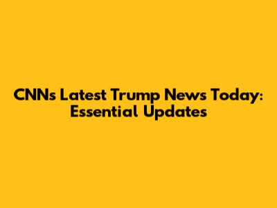 CNN's Latest Trump News Today: Essential Updates