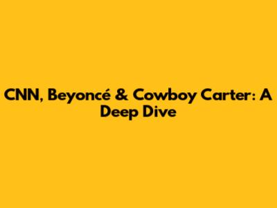 CNN, Beyoncé & Cowboy Carter: A Deep Dive