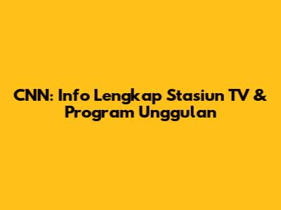 CNN: Info Lengkap Stasiun TV & Program Unggulan