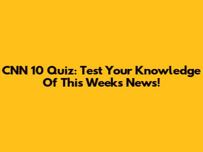 CNN 10 Quiz: Test Your Knowledge Of This Week's News!