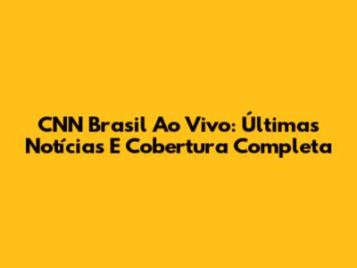 CNN Brasil Ao Vivo: Últimas Notícias E Cobertura Completa