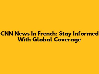 CNN News In French: Stay Informed With Global Coverage