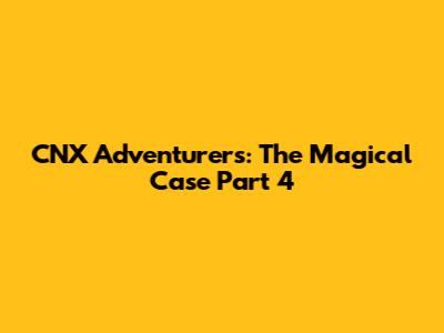 CNX Adventurers: The Magical Case Part 4