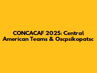 CONCACAF 2025: Central American Teams & Oscpsikopatsc