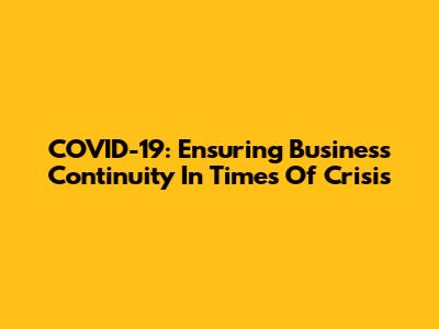 COVID-19: Ensuring Business Continuity In Times Of Crisis