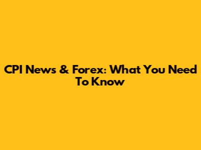 CPI News & Forex: What You Need To Know