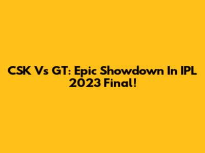 CSK Vs GT: Epic Showdown In IPL 2023 Final!