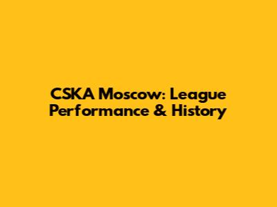 CSKA Moscow: League Performance & History
