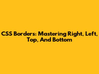 CSS Borders: Mastering Right, Left, Top, And Bottom