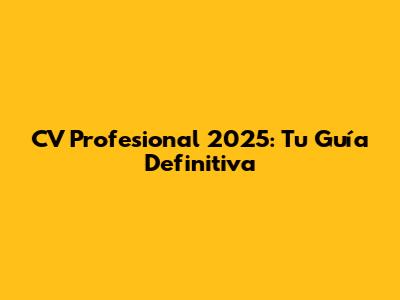 CV Profesional 2025: Tu Guía Definitiva