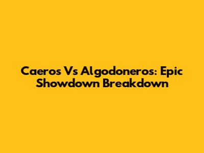 Caeros Vs Algodoneros: Epic Showdown Breakdown