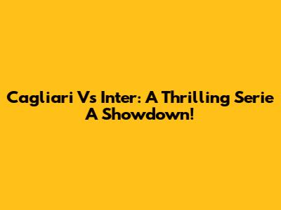 Cagliari Vs Inter: A Thrilling Serie A Showdown!