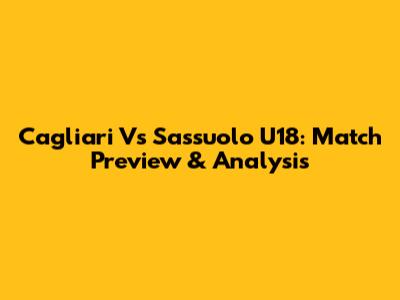 Cagliari Vs Sassuolo U18: Match Preview & Analysis