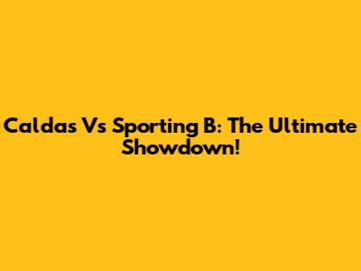 Caldas Vs Sporting B: The Ultimate Showdown!