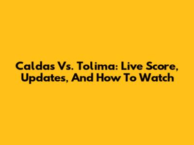 Caldas Vs. Tolima: Live Score, Updates, And How To Watch