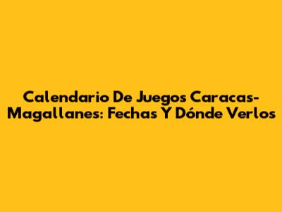 Calendario De Juegos Caracas-Magallanes: Fechas Y Dónde Verlos