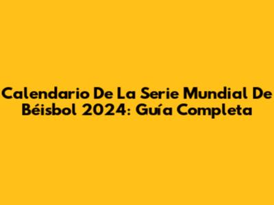 Calendario De La Serie Mundial De Béisbol 2024: Guía Completa