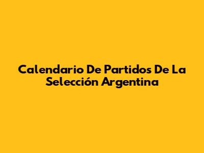 Calendario De Partidos De La Selección Argentina