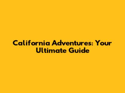 California Adventures: Your Ultimate Guide