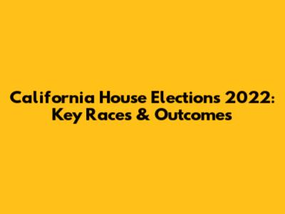 California House Elections 2022: Key Races & Outcomes