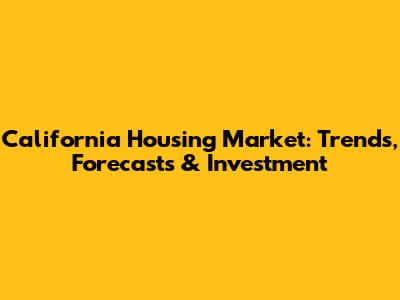 California Housing Market: Trends, Forecasts & Investment