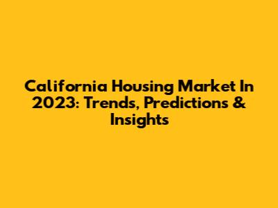 California Housing Market In 2023: Trends, Predictions & Insights